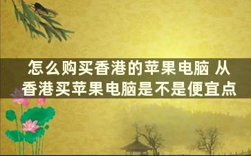 怎么购买香港的苹果电脑 从香港买苹果电脑是不是便宜点